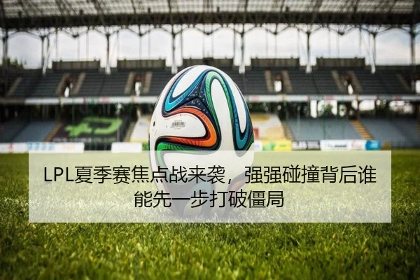 LPL夏季赛焦点战来袭，强强碰撞背后谁能先一步打破僵局